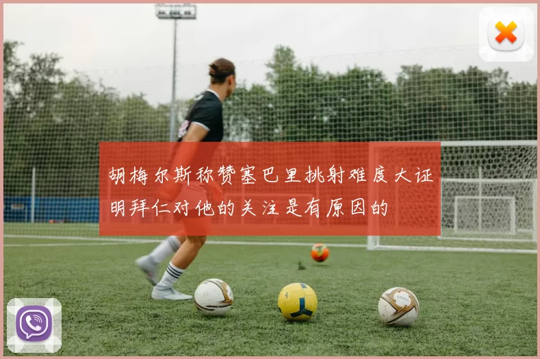 胡梅尔斯称赞塞巴里挑射难度大证明拜仁对他的关注是有原因的