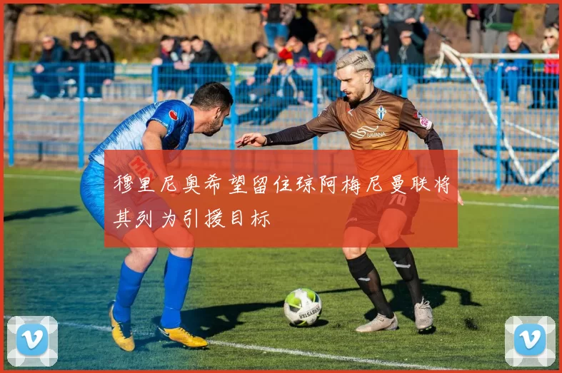 穆里尼奥希望留住琼阿梅尼曼联将其列为引援目标