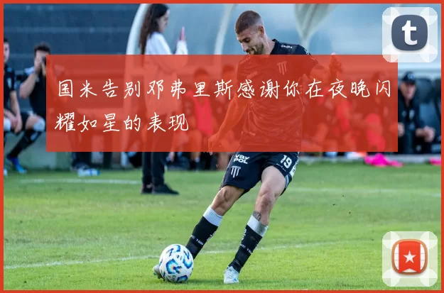 国米告别邓弗里斯感谢你在夜晚闪耀如星的表现