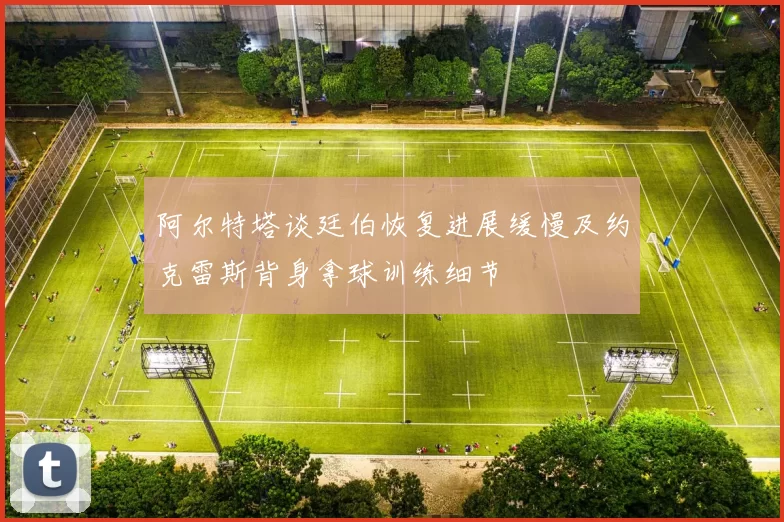 阿尔特塔谈廷伯恢复进展缓慢及约克雷斯背身拿球训练细节