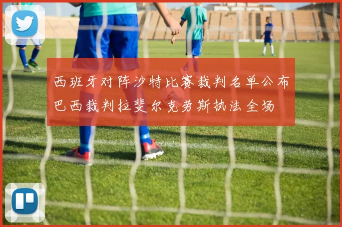 西班牙对阵沙特比赛裁判名单公布巴西裁判拉斐尔克劳斯执法全场