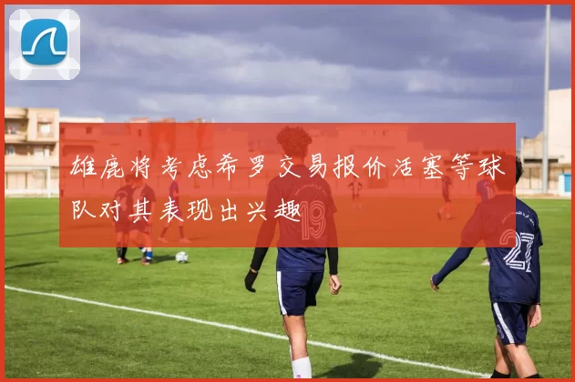 雄鹿将考虑希罗交易报价活塞等球队对其表现出兴趣