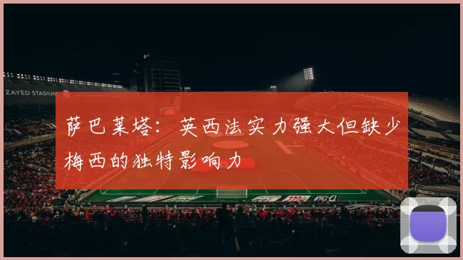 萨巴莱塔：英西法实力强大但缺少梅西的独特影响力
