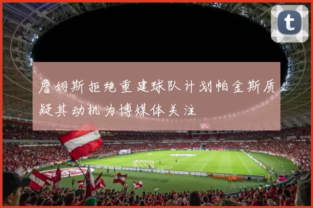 詹姆斯拒绝重建球队计划帕金斯质疑其动机为博媒体关注