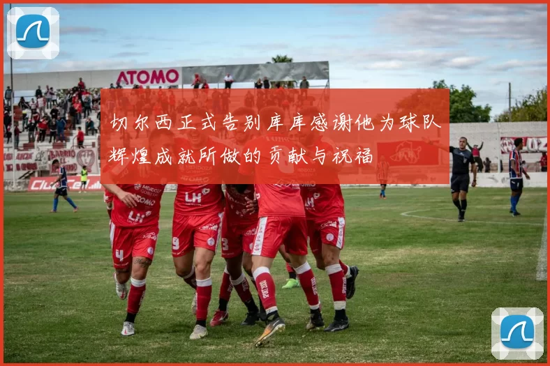 切尔西正式告别库库感谢他为球队辉煌成就所做的贡献与祝福