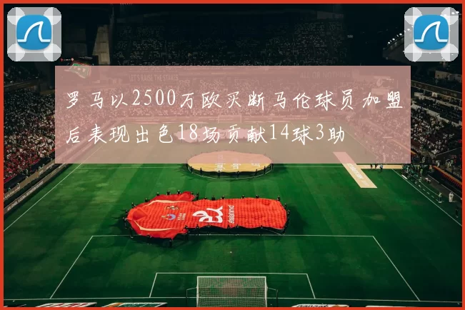 罗马以2500万欧买断马伦球员加盟后表现出色18场贡献14球3助