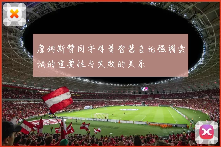 詹姆斯赞同字母哥智慧言论强调尝试的重要性与失败的关系