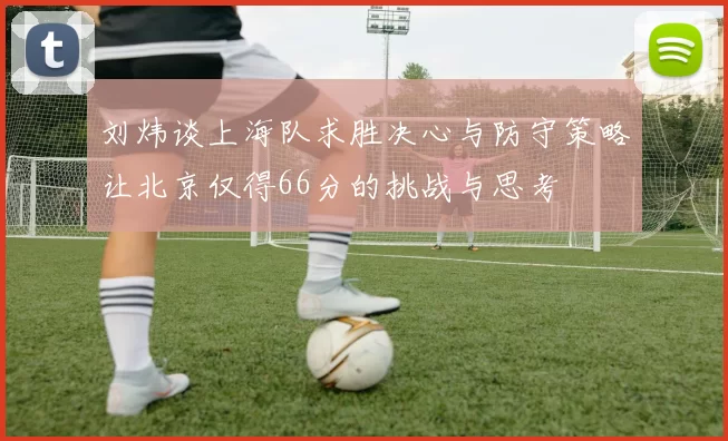 刘炜谈上海队求胜决心与防守策略让北京仅得66分的挑战与思考