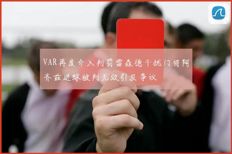 VAR再度介入判罚雷森德干扰门将阿齐兹进球被判无效引发争议