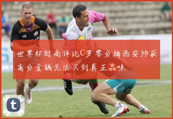 世界杯时尚评比C罗零分梅西安帅获高分金钱无法买到真正品味