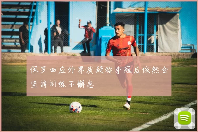 保罗回应外界质疑称夺冠后依然会坚持训练不懈怠