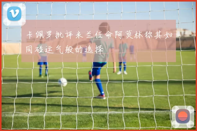卡佩罗批评米兰任命阿莫林称其如同碰运气般的选择