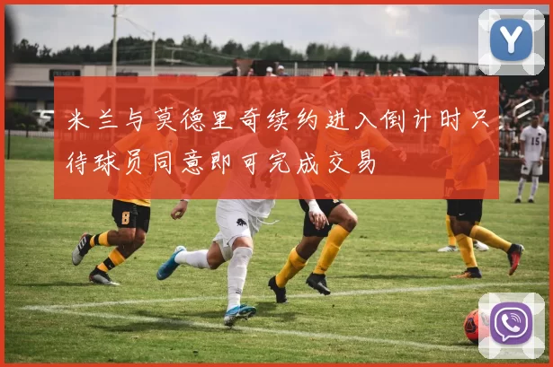 米兰与莫德里奇续约进入倒计时只待球员同意即可完成交易