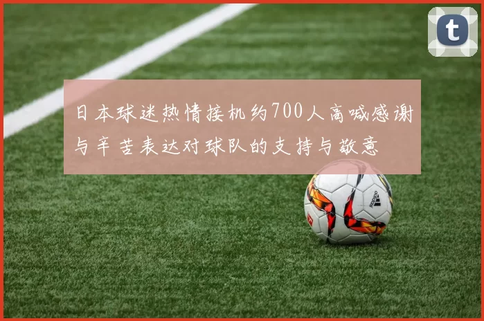 日本球迷热情接机约700人高喊感谢与辛苦表达对球队的支持与敬意
