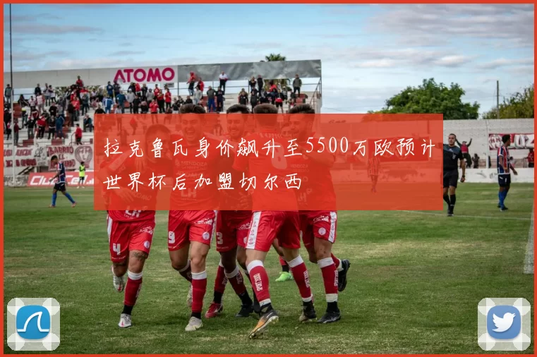 拉克鲁瓦身价飙升至5500万欧预计世界杯后加盟切尔西